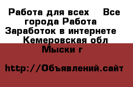 Работа для всех! - Все города Работа » Заработок в интернете   . Кемеровская обл.,Мыски г.